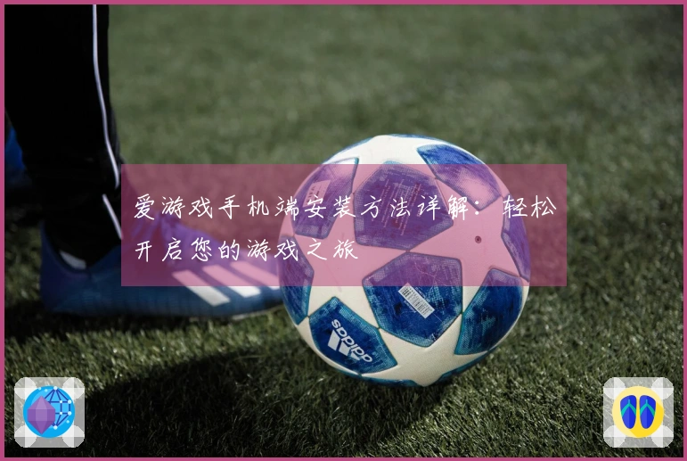 爱游戏手机端安装方法详解：轻松开启您的游戏之旅