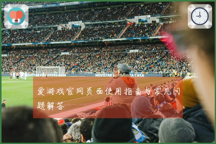 爱游戏官网页面使用指南与常见问题解答