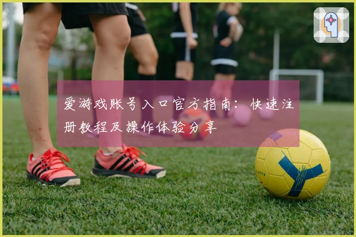 爱游戏账号入口官方指南：快速注册教程及操作体验分享