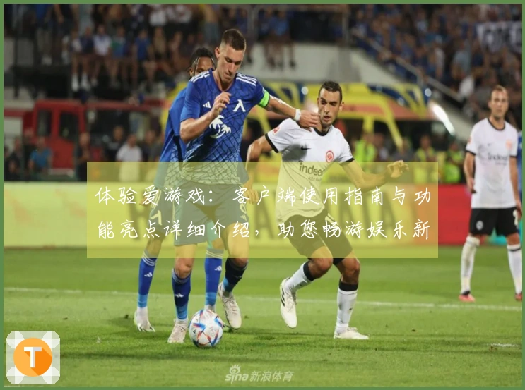 体验爱游戏：客户端使用指南与功能亮点详细介绍，助您畅游娱乐新世界