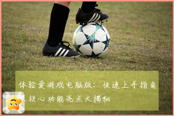 体验爱游戏电脑版：快速上手指南及核心功能亮点大揭秘