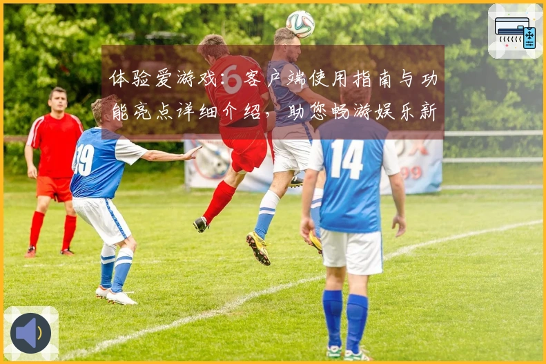 体验爱游戏：客户端使用指南与功能亮点详细介绍，助您畅游娱乐新世界