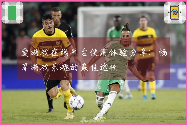爱游戏在线平台使用体验分享：畅享游戏乐趣的最佳途径