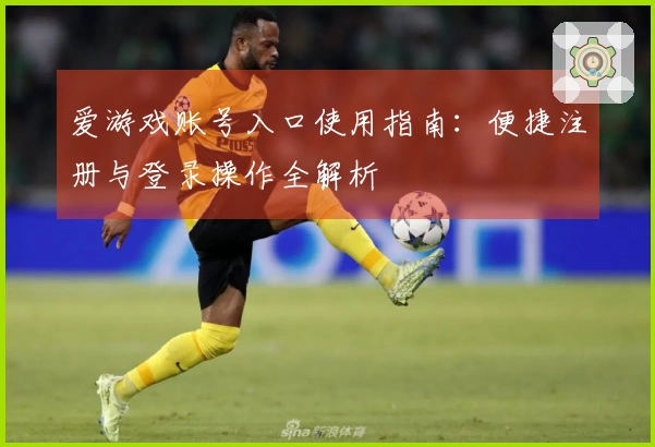 爱游戏账号入口使用指南：便捷注册与登录操作全解析
