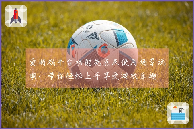 爱游戏平台功能亮点及使用场景说明，带你轻松上手享受游戏乐趣