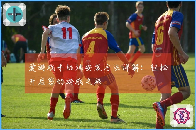 爱游戏手机端安装方法详解：轻松开启您的游戏之旅