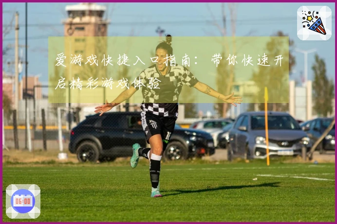 爱游戏快捷入口指南：带你快速开启精彩游戏体验