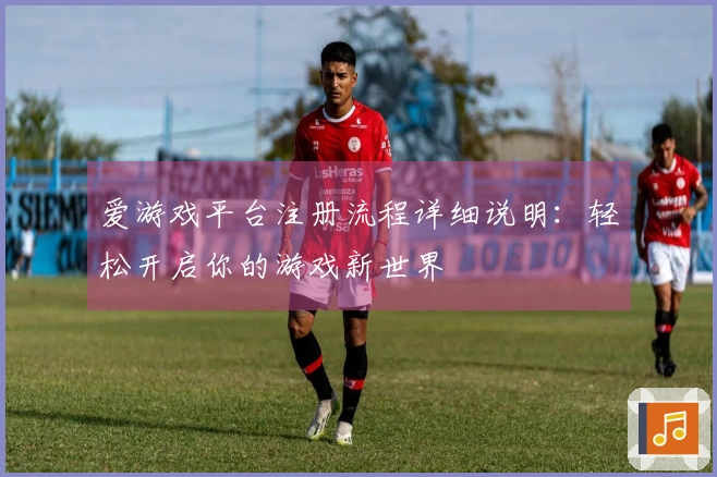 爱游戏平台注册流程详细说明：轻松开启你的游戏新世界