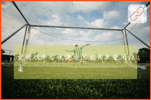 爱游戏平台快捷访问方式及使用指南