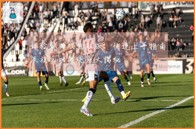 体验爱游戏电脑版:快速上手指南及核心功能亮点大揭秘