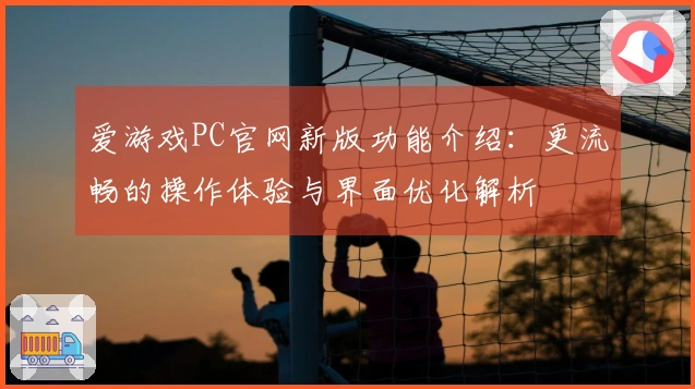 爱游戏PC官网新版功能介绍：更流畅的操作体验与界面优化解析