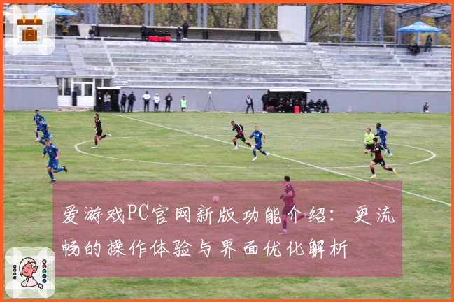 爱游戏PC官网新版功能介绍：更流畅的操作体验与界面优化解析