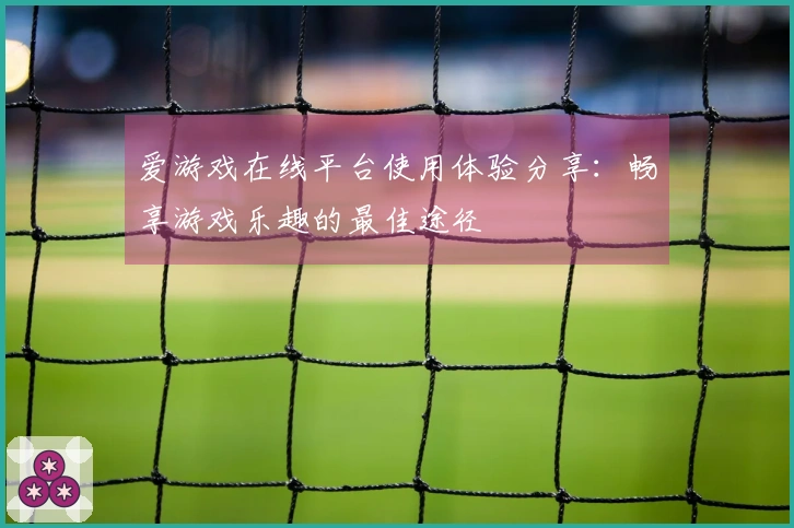 爱游戏在线平台使用体验分享:畅享游戏乐趣的最佳途径