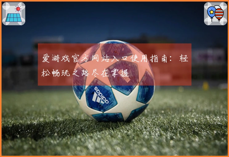 爱游戏官方网站入口使用指南：轻松畅玩之路尽在掌握
