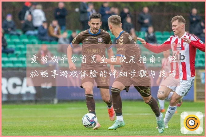 爱游戏平台首页全面使用指南：轻松畅享游戏体验的详细步骤与技巧分享