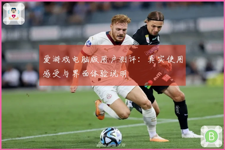 爱游戏电脑版用户测评：真实使用感受与界面体验说明