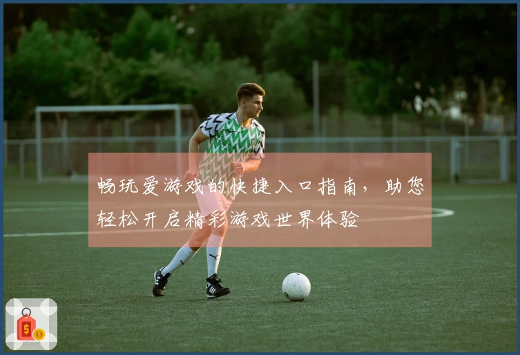畅玩爱游戏的快捷入口指南，助您轻松开启精彩游戏世界体验
