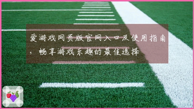爱游戏网页版官网入口及使用指南，畅享游戏乐趣的最佳选择