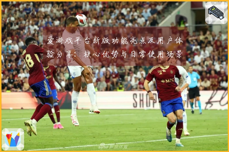 爱游戏平台新版功能亮点及用户体验分享：核心优势与日常使用场景解析