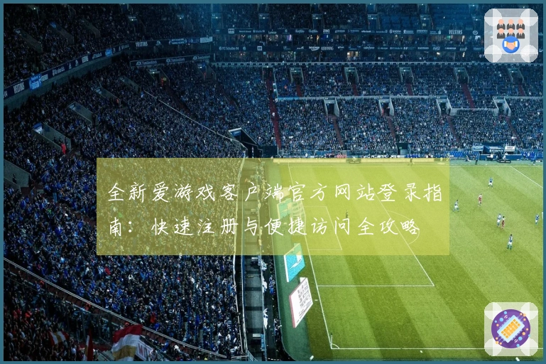 全新爱游戏客户端官方网站登录指南：快速注册与便捷访问全攻略
