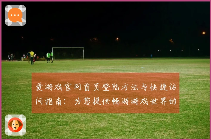 爱游戏官网首页登陆方法与快捷访问指南:为您提供畅游游戏世界的便捷途径