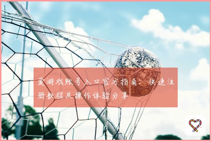 爱游戏账号入口官方指南：快速注册教程及操作体验分享