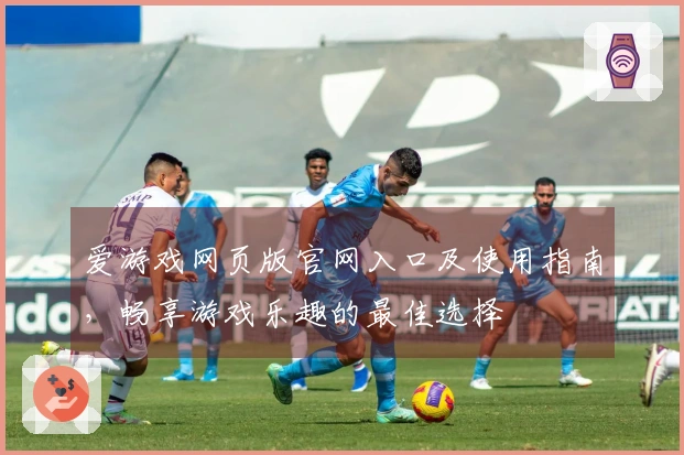 爱游戏网页版官网入口及使用指南，畅享游戏乐趣的最佳选择