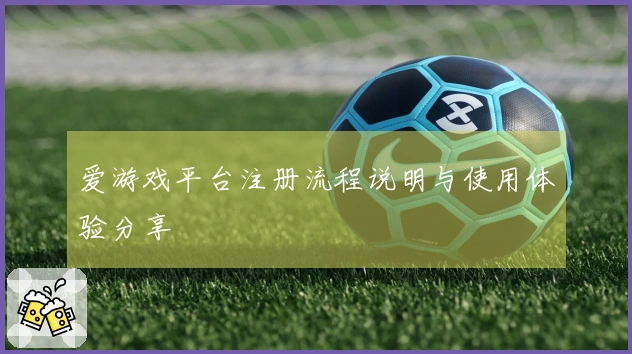 爱游戏平台注册流程说明与使用体验分享