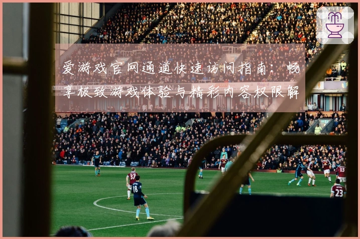 爱游戏官网通道快速访问指南：畅享极致游戏体验与精彩内容权限解析